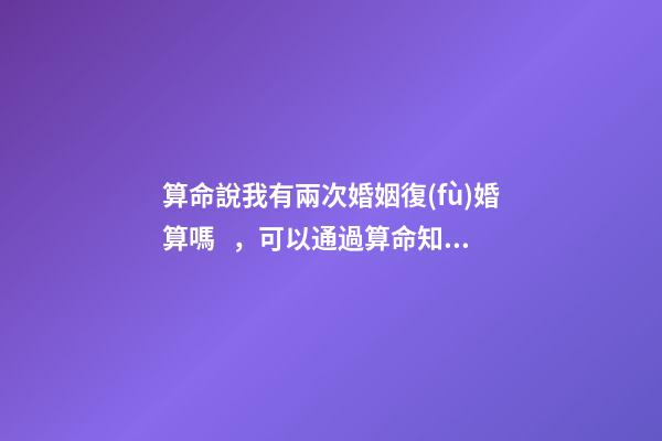 算命說我有兩次婚姻復(fù)婚算嗎，可以通過算命知道婚姻運勢嗎